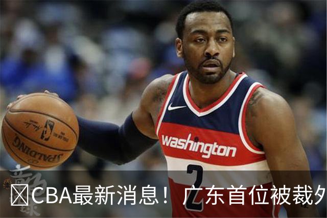 ‍CBA最新消息！广东首位被裁外援曝光，萨姆纳回归时间确定？