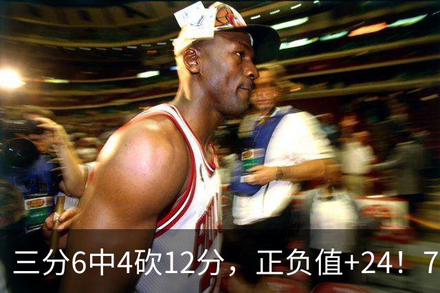 三分6中4砍12分，正负值+24！76人替补席杀出关键先生