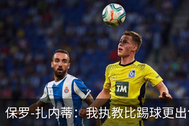 保罗-扎内蒂：我执教比踢球更出色；我们全家都支持AC米兰