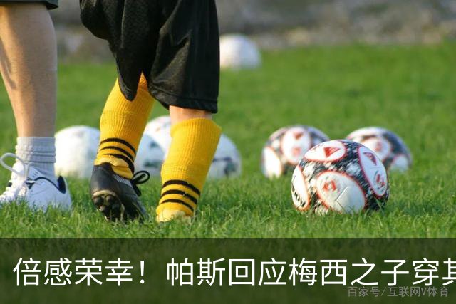 倍感荣幸！帕斯回应梅西之子穿其球衣：这是我的荣幸