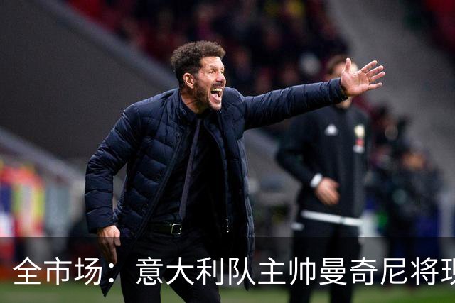 全市场：意大利队主帅曼奇尼将现场观战国米vs佛罗伦萨，考察球员