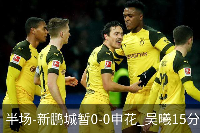 半场-新鹏城暂0-0申花 吴曦15分钟伤退 戴伟浚凌空垫射中横梁