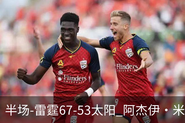半场-雷霆67-53太阳 阿杰伊·米切尔18分 鸭梨12分 卡鲁索崴脚
