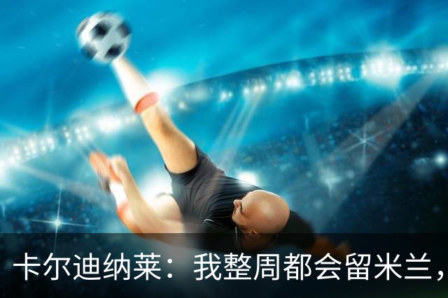 卡尔迪纳莱：我整周都会留米兰，将观看对阵博洛尼亚和国米