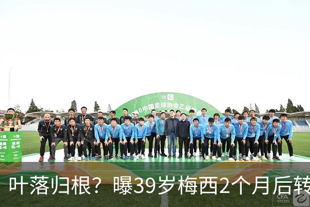 叶落归根？曝39岁梅西2个月后转会阿根廷母队 已在迈阿密效力3年半