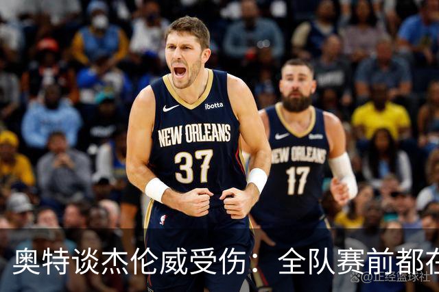 奥特谈杰伦威受伤：全队赛前都在讨论 这真的很不幸