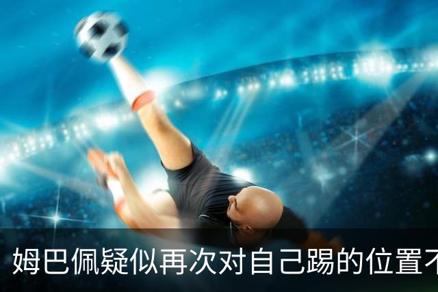 姆巴佩疑似再次对自己踢的位置不满 发帖后又删帖