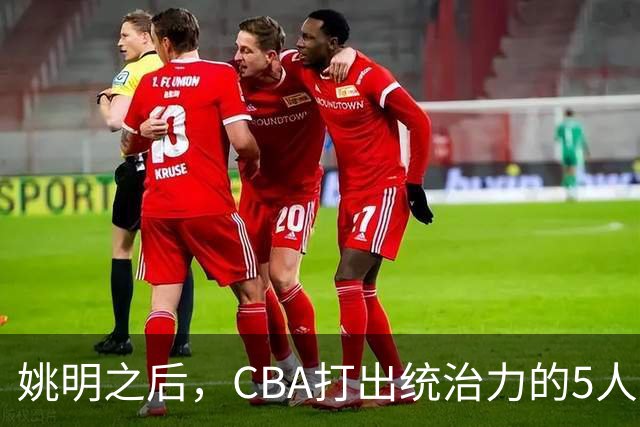 姚明之后，CBA打出统治力的5人盘点！易建联第二