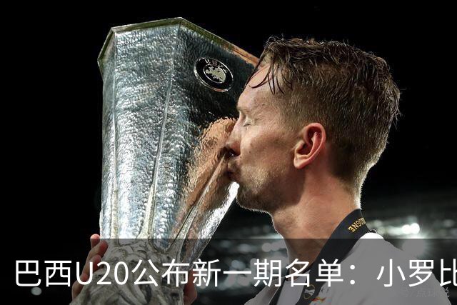 巴西U20公布新一期名单：小罗比尼奥和纽卡小将费雷拉在列