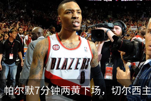 帕尔默7分钟两黄下场，切尔西主场0比2崩盘