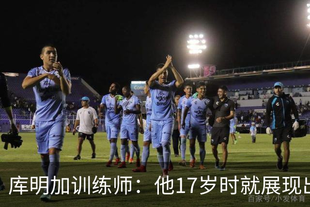 库明加训练师：他17岁时就展现出狠劲 如今已不只靠身体天赋打球