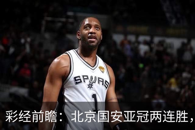 彩经前瞻：北京国安亚冠两连胜，全北近5场仅1胜状态低迷