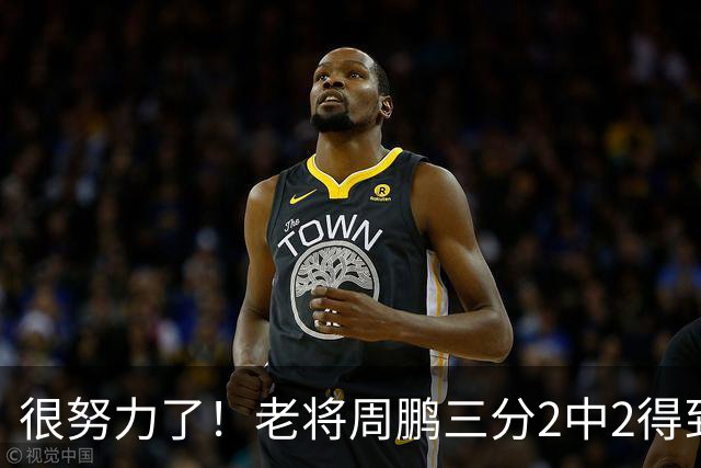 很努力了！老将周鹏三分2中2得到6分1板 还送出2次封盖