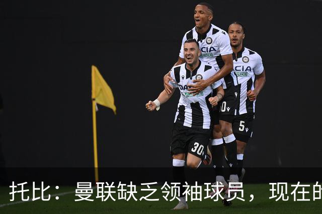 托比：曼联缺乏领袖球员，现在的球员无法震慑对手