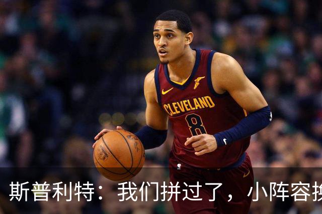 斯普利特：我们拼过了，小阵容换防打乱节奏但没赢