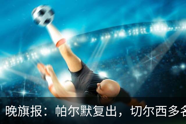 晚旗报：帕尔默复出，切尔西多名主力伤缺战曼联