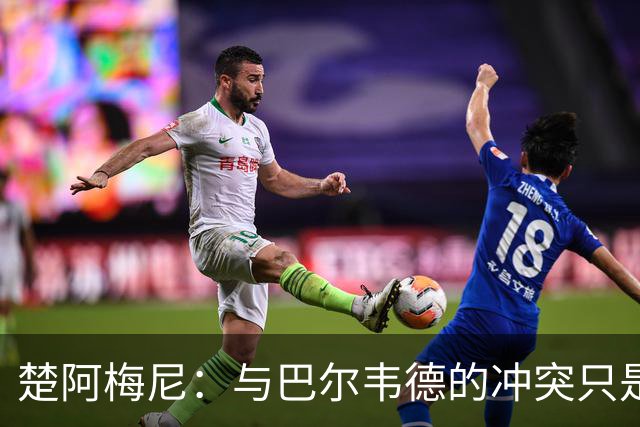 楚阿梅尼：与巴尔韦德的冲突只是小事，上了球场一切照旧