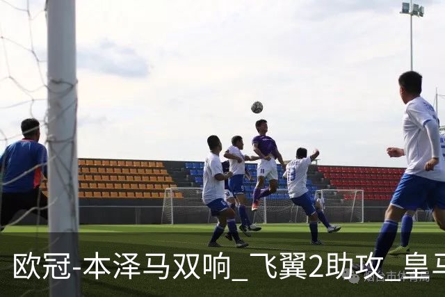 欧冠-本泽马双响 飞翼2助攻 皇马2-1双杀矿工领跑
