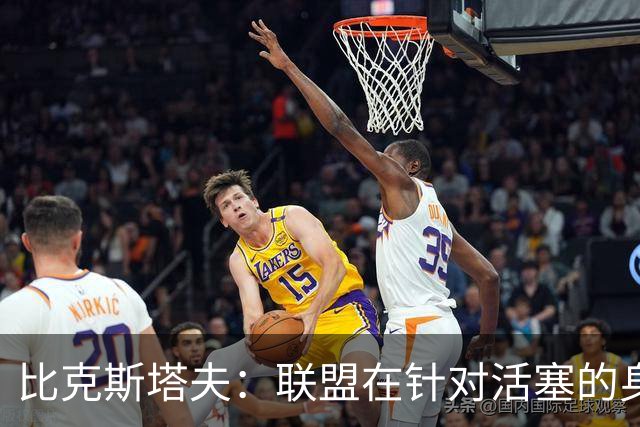 比克斯塔夫：联盟在针对活塞的身体对抗，这很不公平