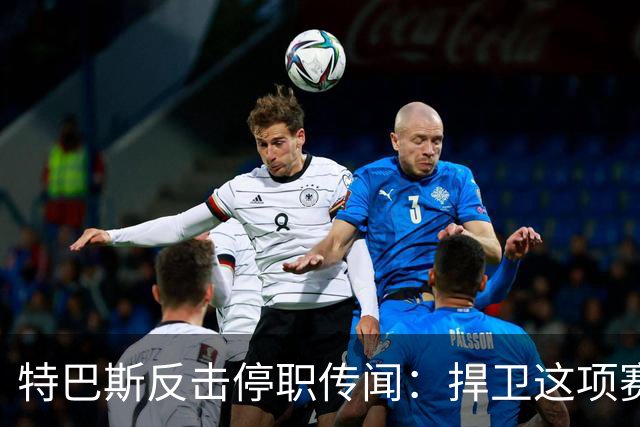特巴斯反击停职传闻：捍卫这项赛事，就必须回击不断诋毁它的人