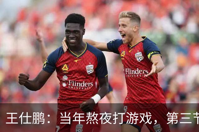 王仕鹏：当年熬夜打游戏，第三节发力就能赢