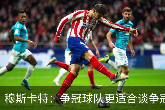 穆斯卡特：争冠球队更适合谈争冠，我更愿意谈我们自己