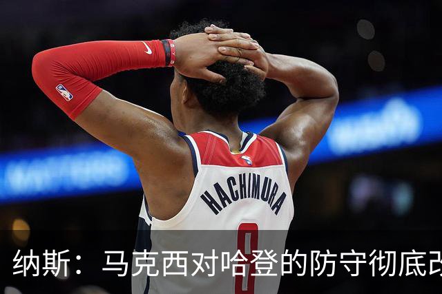 纳斯：马克西对哈登的防守彻底改变了比赛