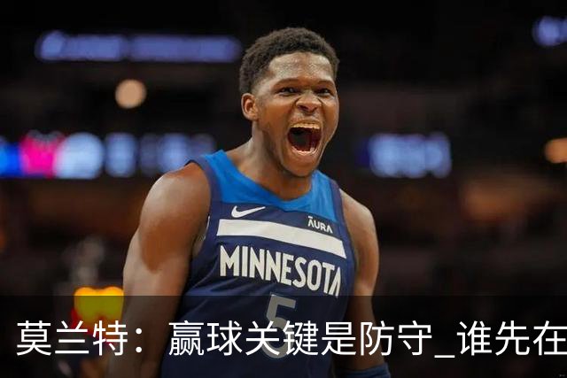 莫兰特：赢球关键是防守 谁先在防守端认真起来谁就能赢