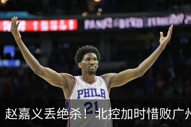 赵嘉义丢绝杀！北控加时惜败广州 麦考尔25+7陈国豪14+7