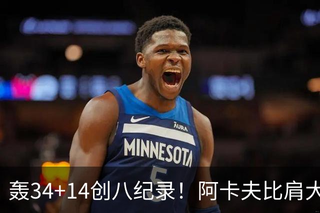 轰34+14创八纪录！阿卡夫比肩大O詹皇 美记：体内蕴藏全明星潜质