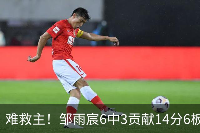 难救主！邹雨宸6中3贡献14分6板3帽 罚球8中6