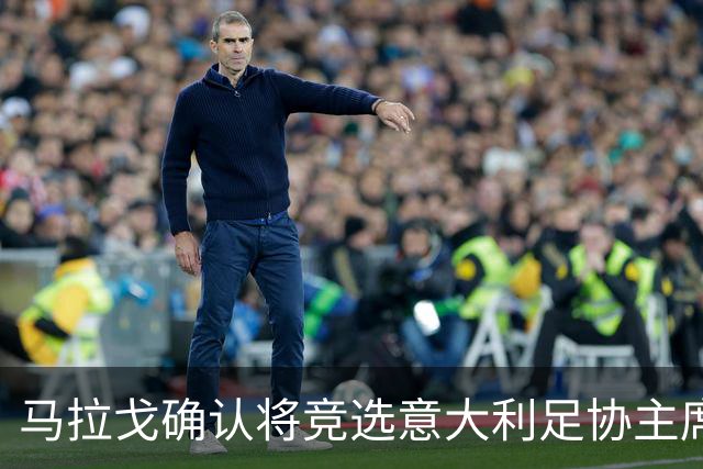 马拉戈确认将竞选意大利足协主席：需遵循程序并获得足够支持