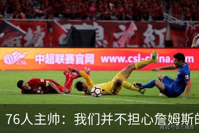 76人主帅：我们并不担心詹姆斯的身体状况，因为他没有出现明显不适