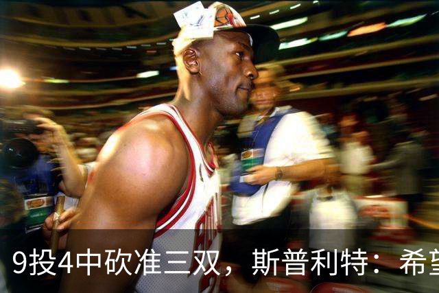 9投4中砍准三双，斯普利特：希望他串联同时砍20分