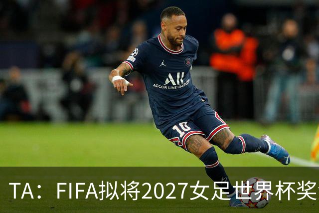 TA：FIFA拟将2027女足世界杯奖金翻倍至至少2.2亿美元