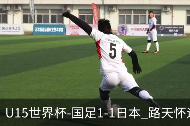 U15世界杯-国足1-1日本 路天怀远射破门 国足晚间将对阵安哥拉
